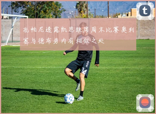 孔帕尼透露凯恩缺席周末比赛奥利塞与德布劳内有相似之处