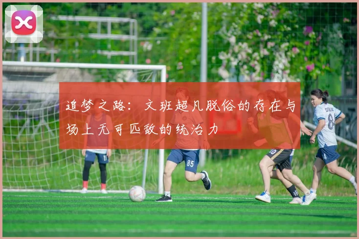 追梦之路：文班超凡脱俗的存在与场上无可匹敌的统治力