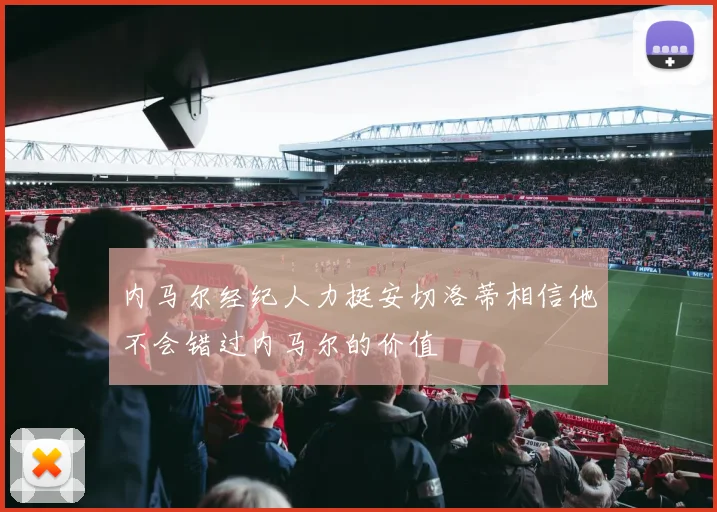 内马尔经纪人力挺安切洛蒂相信他不会错过内马尔的价值