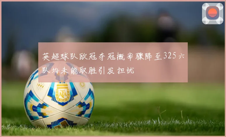 英超球队欧冠夺冠概率骤降至325六队均未能取胜引发担忧