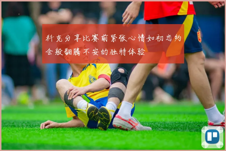 科克分享比赛前紧张心情如初恋约会般翻腾不安的独特体验