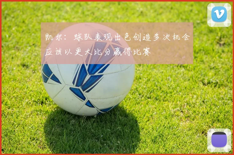 凯尔：球队表现出色创造多次机会应该以更大比分赢得比赛