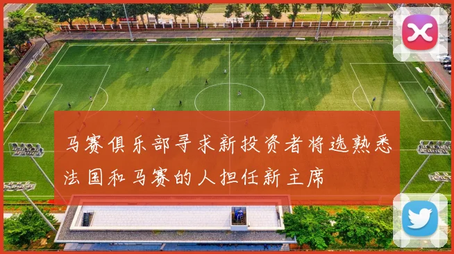 马赛俱乐部寻求新投资者将选熟悉法国和马赛的人担任新主席