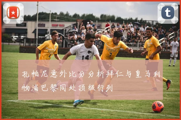 孔帕尼意外比分分析拜仁与皇马利物浦巴黎同处顶级行列