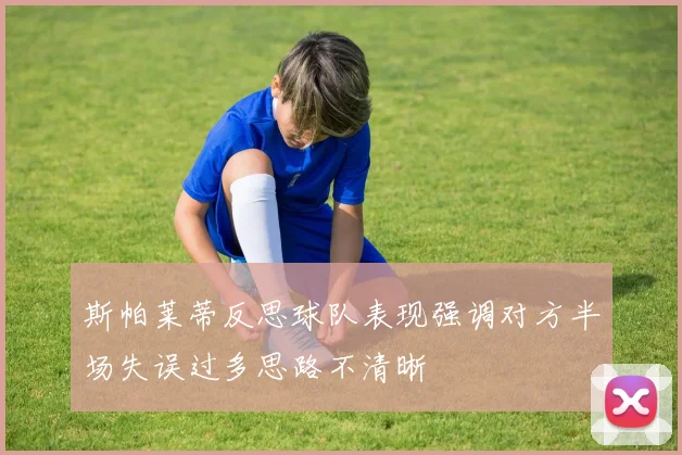 斯帕莱蒂反思球队表现强调对方半场失误过多思路不清晰