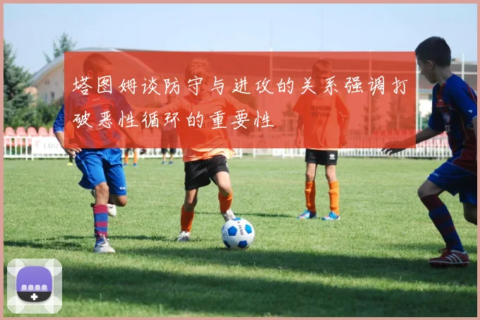 塔图姆谈防守与进攻的关系强调打破恶性循环的重要性