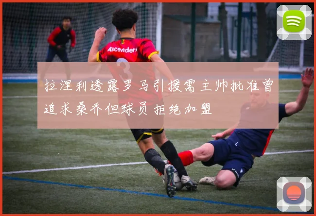 拉涅利透露罗马引援需主帅批准曾追求桑乔但球员拒绝加盟