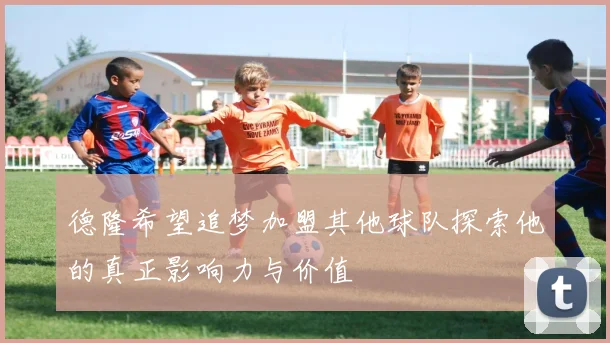 德隆希望追梦加盟其他球队探索他的真正影响力与价值