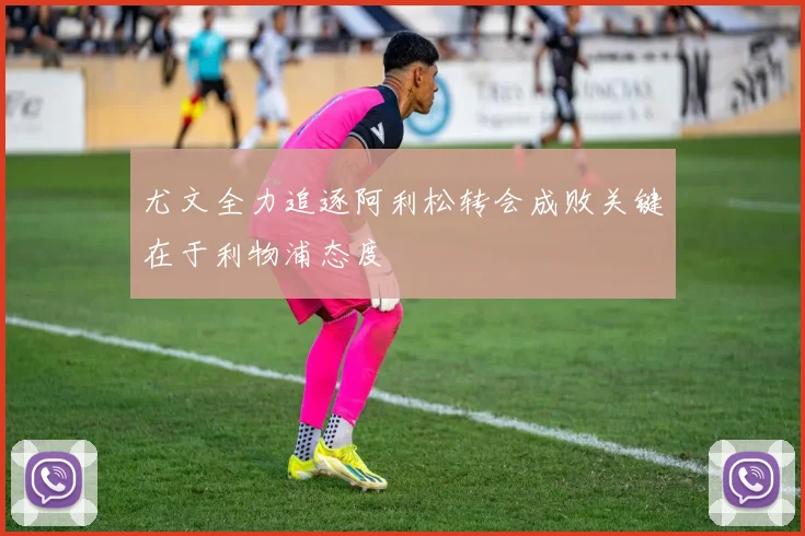尤文全力追逐阿利松转会成败关键在于利物浦态度