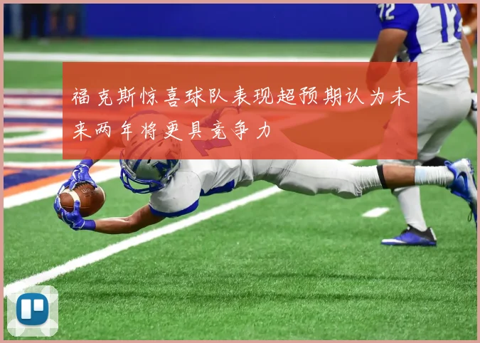 福克斯惊喜球队表现超预期认为未来两年将更具竞争力