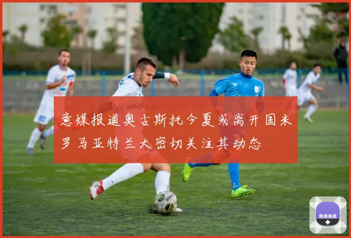 意媒报道奥古斯托今夏或离开国米罗马亚特兰大密切关注其动态