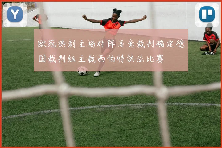 欧冠热刺主场对阵马竞裁判确定德国裁判组主裁西伯特执法比赛