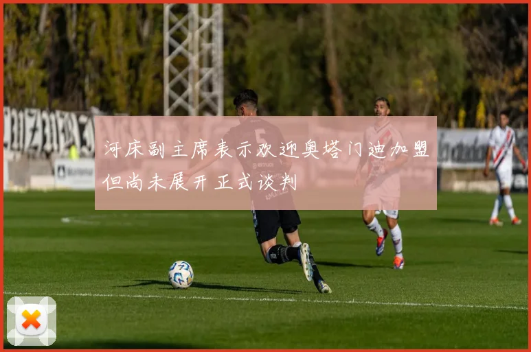 河床副主席表示欢迎奥塔门迪加盟但尚未展开正式谈判