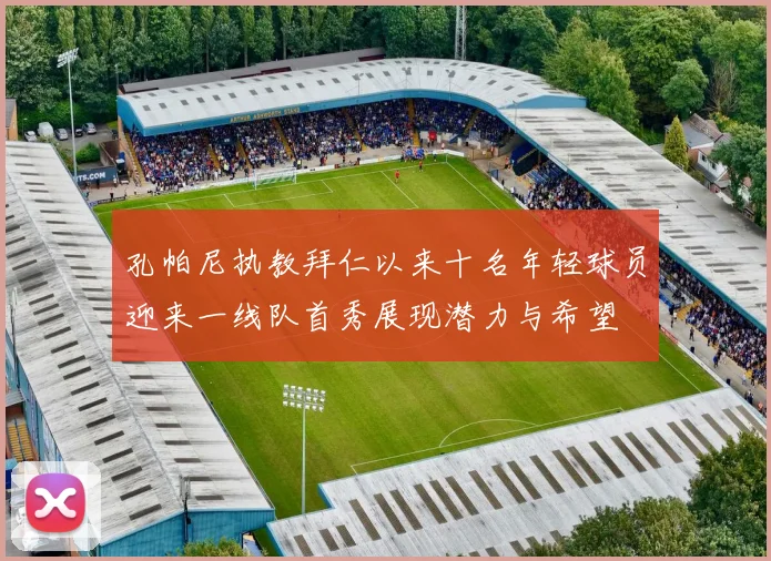 孔帕尼执教拜仁以来十名年轻球员迎来一线队首秀展现潜力与希望