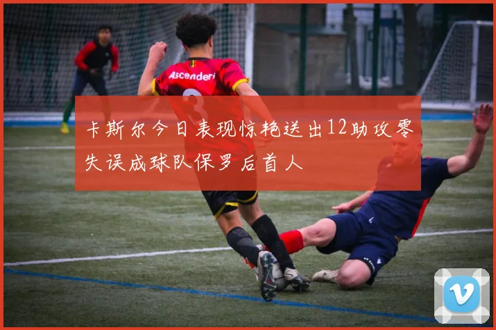 卡斯尔今日表现惊艳送出12助攻零失误成球队保罗后首人