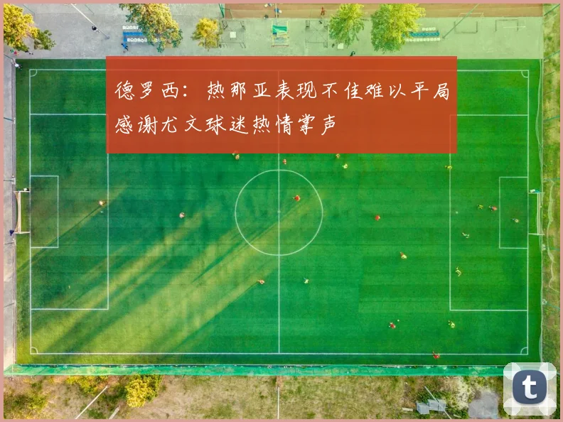 德罗西：热那亚表现不佳难以平局感谢尤文球迷热情掌声