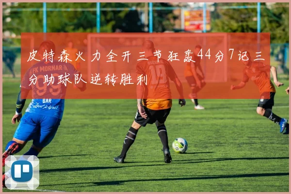 皮特森火力全开三节狂轰44分7记三分助球队逆转胜利