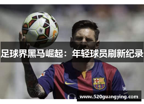 足球界黑马崛起：年轻球员刷新纪录
